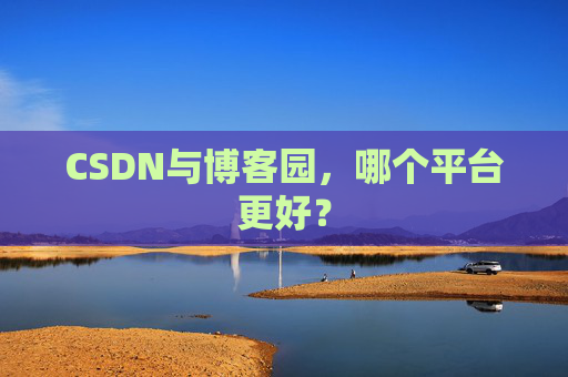 CSDN与博客园，哪个平台更好？